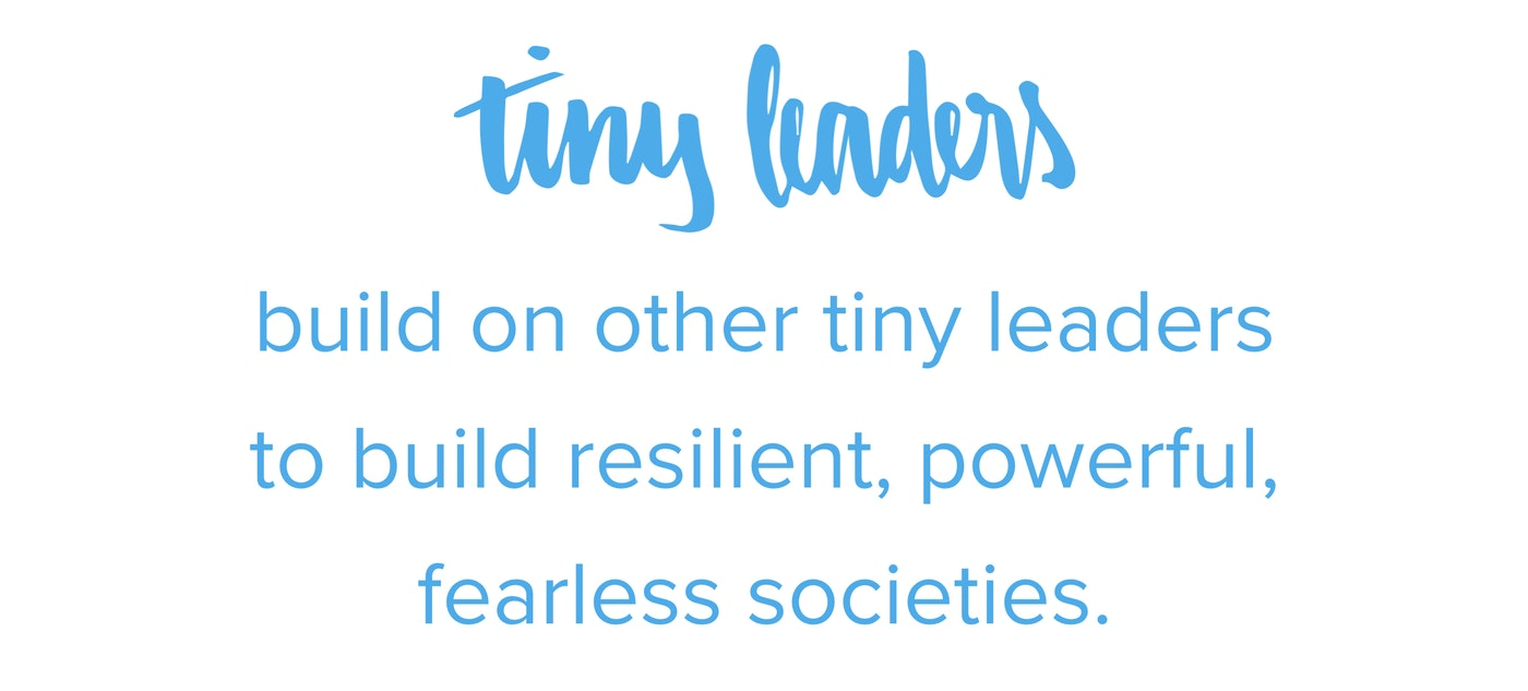 Tiny leaders build on other tiny leaders to create tiny powerful fearless societies.